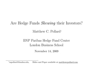 Are Hedge Funds Skewing their Investors?
                           Matthew C. Pollard∗

                 BNP Paribas Hedge Fund Center
                    London Business School
                             November 14, 2009


∗
    mpollard@london.edu,   Slides and Paper available at matthewcpollard.com
 