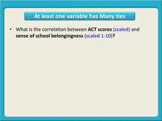 • What is the correlation between ACT scores (scaled) and
sense of school belongingness (scaled 1-10)?
At least one variable has Many ties
 