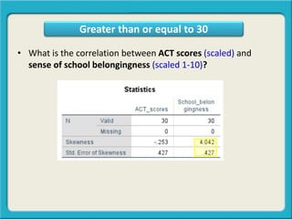 • What is the correlation between ACT scores (scaled) and
sense of school belongingness (scaled 1-10)?
Greater than or equal to 30
 