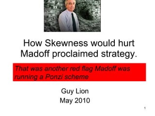 How Skewness would hurt Madoff proclaimed strategy . Guy Lion May 2010 That was another red flag Madoff was running a Ponzi scheme 
