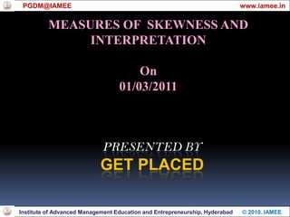 Presented byGet placed PGDM@IAMEE                                                                                        www.iamee.in MEASURES OF  SKEWNESS AND INTERPRETATION On 01/03/2011 Institute of Advanced Management Education and Entrepreneurship, Hyderabad      © 2010. IAMEE 