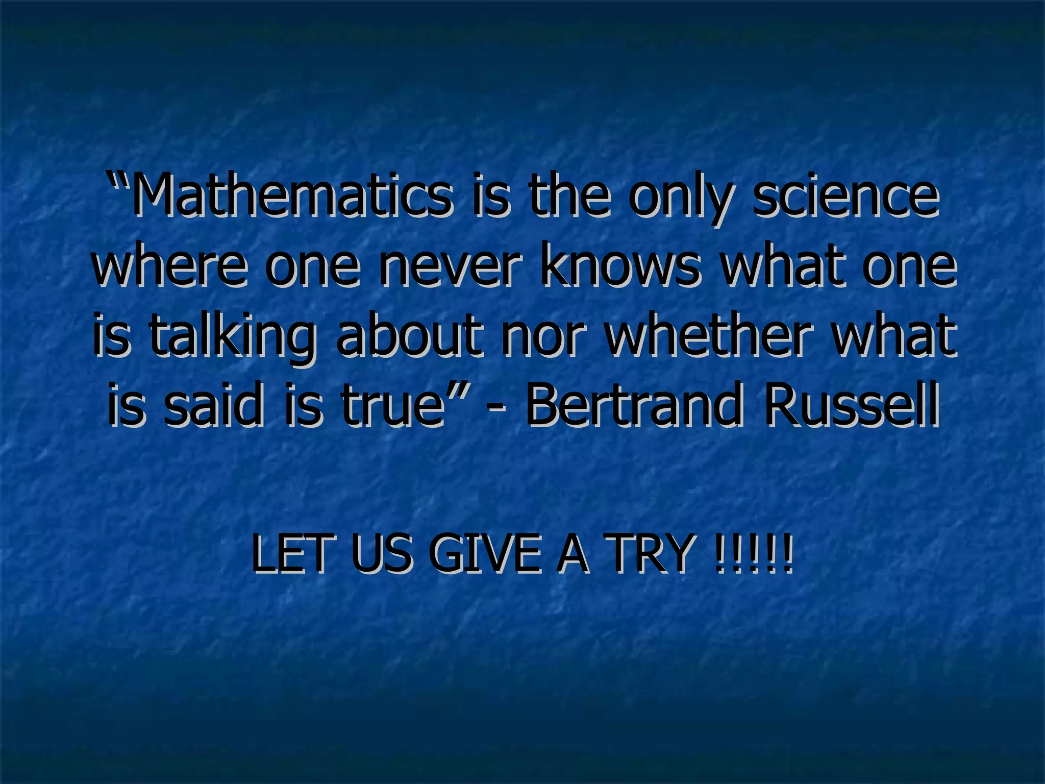 “ Mathematics is the only science where one never knows what one is talking about nor whether what is said is true” - Bertrand Russell LET US GIVE A TRY !!!!! 