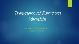 Skewness of Random
Variable
MR. ANTHONY F. BALATAR JR.
SUBJECT INSTRUCTOR
 