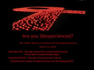 Are you SKexperienced?
           4th CANAC Western Canadian HIV Nursing Symposium
                           March 15, 2013
Brett Dow MN – Manager Access Place and Outreach Services
               Prince Albert Parkland Health Region
Greg Riehl RN MA – Aboriginal Nursing Student Advisor
  Saskatchewan Institute of Applied Science and Technology (SIAST)
 