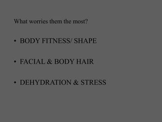 What worries them the most?
• BODY FITNESS/ SHAPE
• FACIAL & BODY HAIR
• DEHYDRATION & STRESS
 