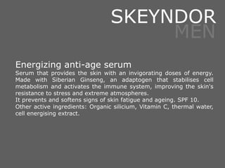 Energizing anti-age serum
Serum that provides the skin with an invigorating doses of energy.
Made with Siberian Ginseng, an adaptogen that stabilises cell
metabolism and activates the immune system, improving the skin's
resistance to stress and extreme atmospheres.
It prevents and softens signs of skin fatigue and ageing. SPF 10.
Other active ingredients: Organic silicium, Vitamin C, thermal water,
cell energising extract.
SKEYNDOR
MEN
 