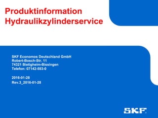 Produktinformation
Hydraulikzylinderservice
SKF Economos Deutschland GmbH
Robert-Bosch-Str. 11
74321 Bietigheim-Bissingen
Telefon: 07142-593-0
2016-01-28
Rev.3_2016-01-28
 