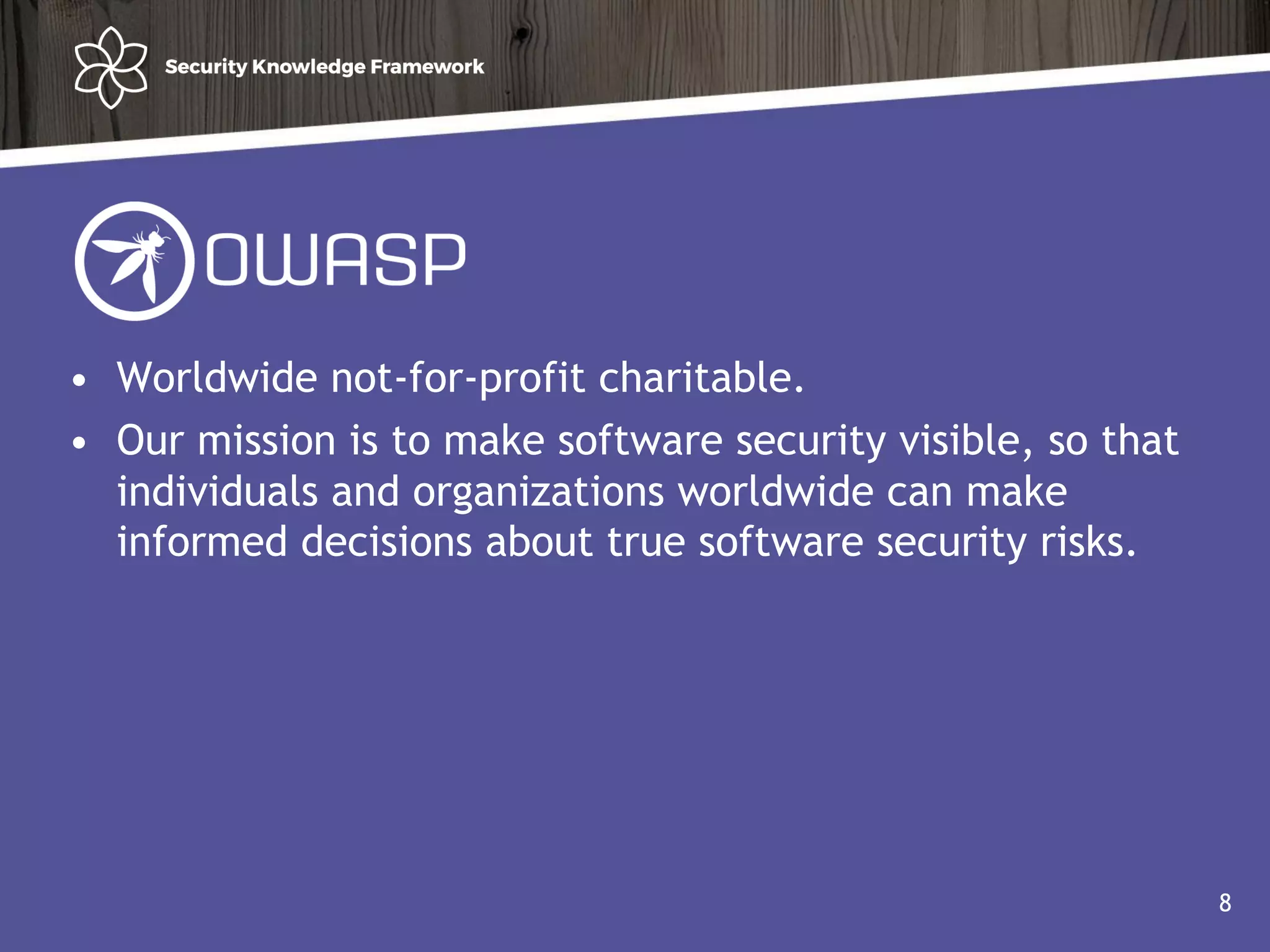 • Worldwide not-for-profit charitable.
• Our mission is to make software security visible, so that
individuals and organizations worldwide can make
informed decisions about true software security risks.
8
 