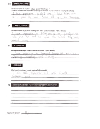 What experience do you have in bsby-cafe and ejrtH+are ?
       (Cive the age-s lhal you have laken csre of. give details ifi your          offt    horna or woftlng with othcrs-)

                                                                                                                -Ll-   Jr,l_r.:   {-   .:_.r   r-f-




       Whsl cxFerience do you heve fn taking care of lhe eged of bedrlddcn ? iGlva detgtts)
                                                                il-l,iq-r.,,"fi-rt. t-:i,r1r',r+ tji,f.Ir,                                -i.1         -l-
                                                                                                                                                      l-..:1

                                                                                                    rr- .-,
                                                                                                   -
                                                                                                  !'ar--;l ';            'i   liqr,,           |,-r,

          i..ql.:''l-     rlr'-'rG-.,:


 fll

       What experiefice do    lru     h*ve {n Genarsl houserrurk ? (Gfue detalls)
                                 :*i-', tl,   r:..i .,riL..   .--:f      rt;t i.;l ii,r,,r.
                                                                      l:r|l-t.:'i.rl ii
                                                                                     '1,




       lrthal experience do you have in coohlr€ ? (Give detailsl




                                j'r   i
Afpllc€ntE siqflature ;          i I irlrl
 