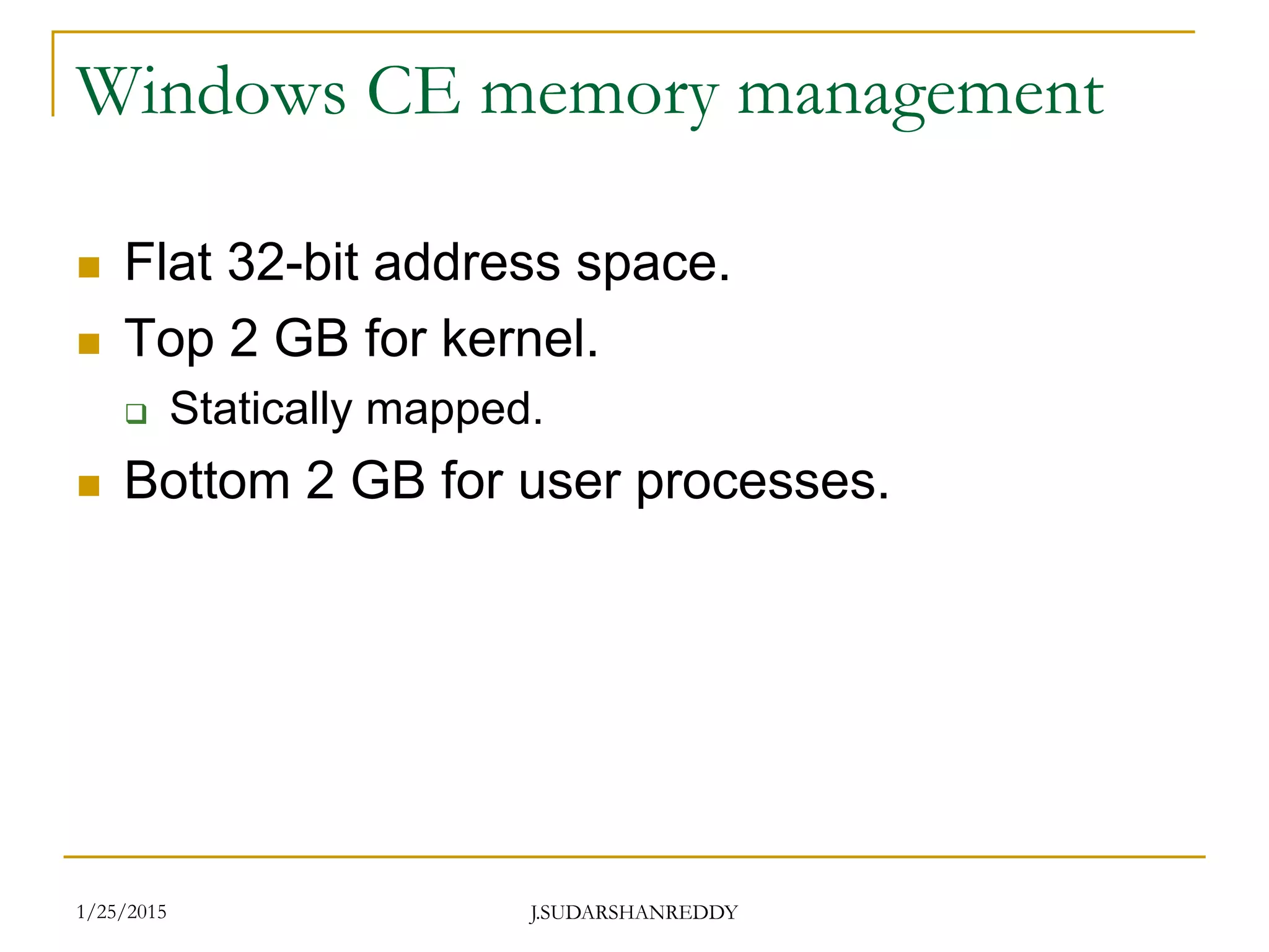 J.SUDARSHANREDDY
Windows CE memory management
 Flat 32-bit address space.
 Top 2 GB for kernel.
 Statically mapped.
 Bottom 2 GB for user processes.
1/25/2015
 