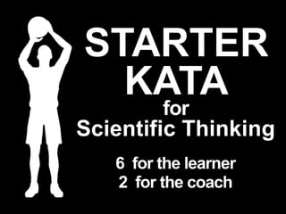 STARTER
KATA
6 for the learner
2 for the coach
for
Scientific Thinking
 