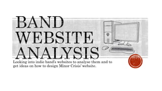 Looking into indie band’s websites to analyse them and to
get ideas on how to design Minor Crisis’ website.
 