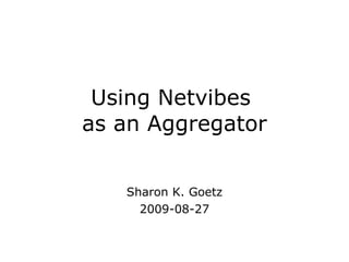 Using Netvibes  as an Aggregator Sharon K. Goetz 2009-08-27 
