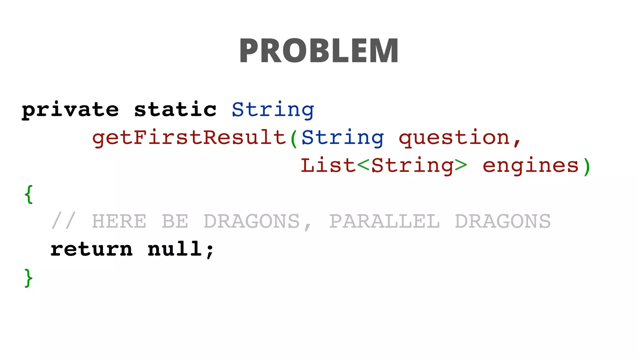 PROBLEM
private static String
getFirstResult(String question,
List<String> engines)
{
// HERE BE DRAGONS, PARALLEL DRAGONS
return null;
}
 