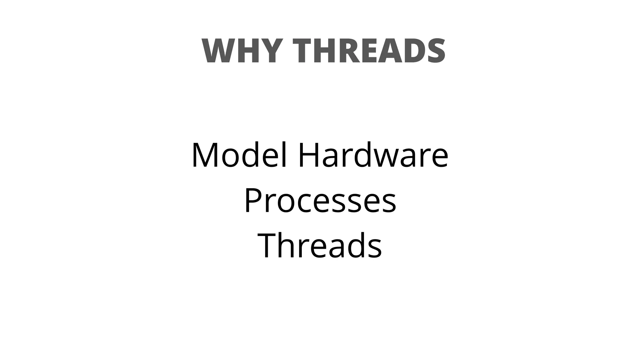 WHY THREADS
Model Hardware
Processes
Threads
 