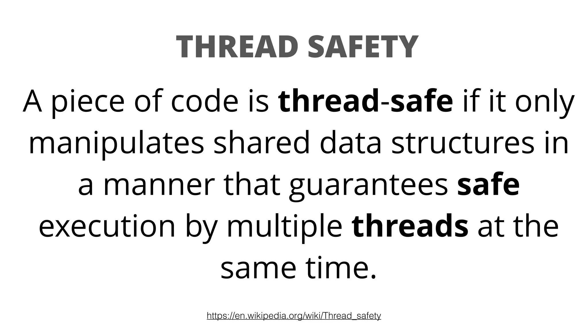 THREAD SAFETY
A piece of code is thread-safe if it only
manipulates shared data structures in
a manner that guarantees safe
execution by multiple threads at the
same time.
https://en.wikipedia.org/wiki/Thread_safety
 