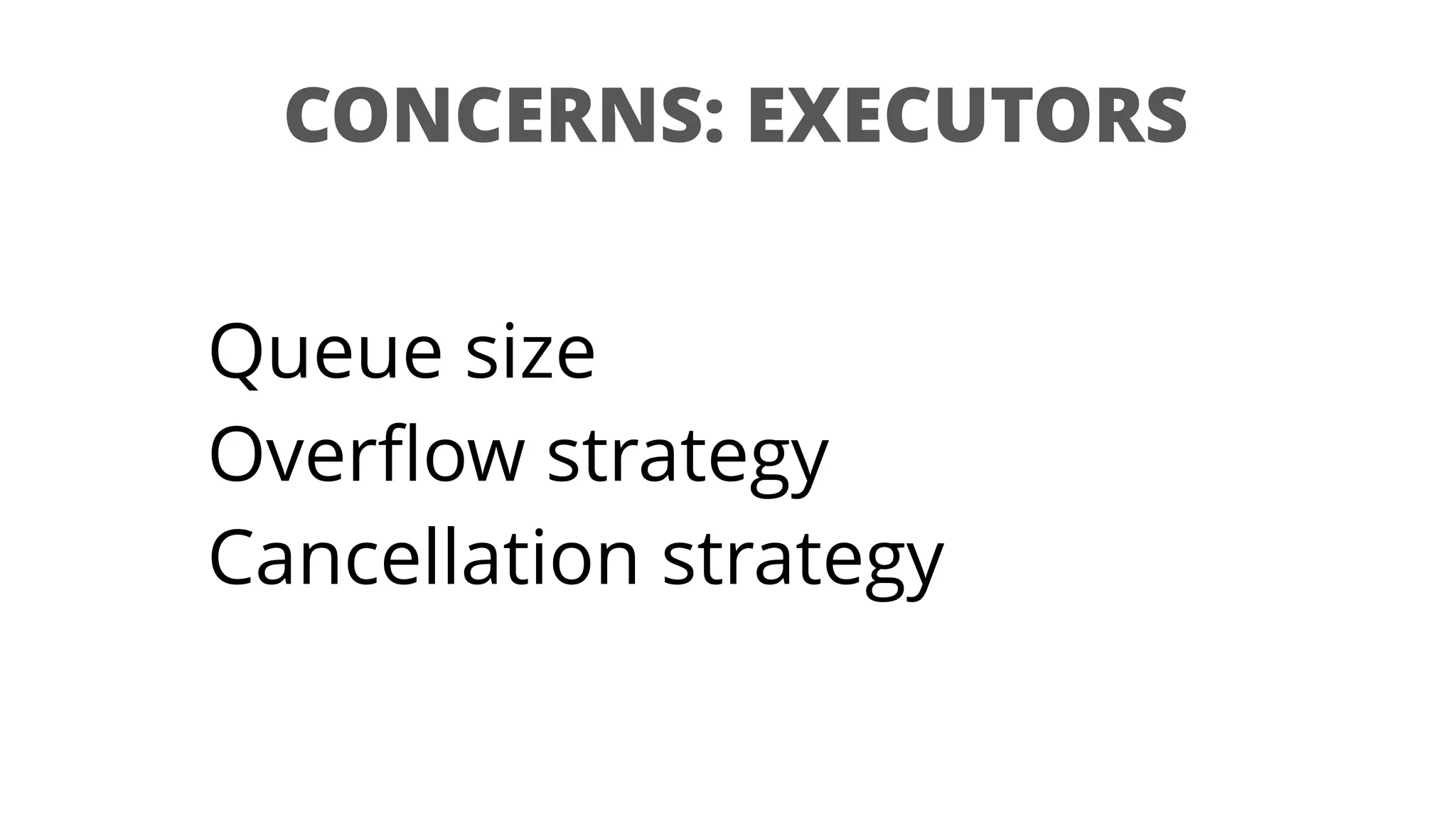 CONCERNS: EXECUTORS
Queue size
Overﬂow strategy
Cancellation strategy
 