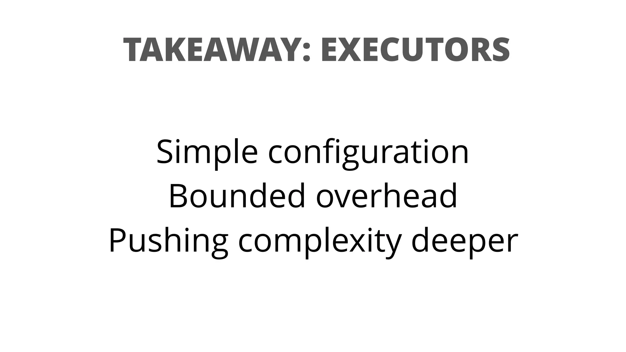 TAKEAWAY: EXECUTORS
Simple conﬁguration
Bounded overhead
Pushing complexity deeper
 