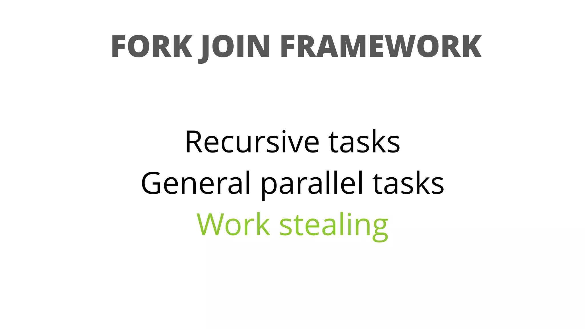 FORK JOIN FRAMEWORK
Recursive tasks
General parallel tasks
Work stealing
 