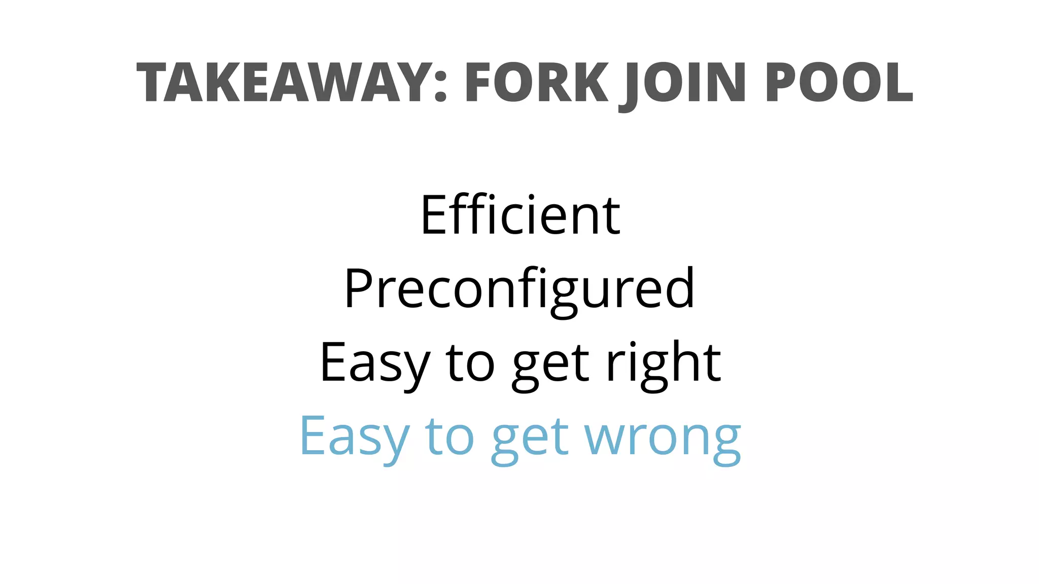 TAKEAWAY: FORK JOIN POOL
Eﬃcient
Preconﬁgured
Easy to get right
Easy to get wrong
 