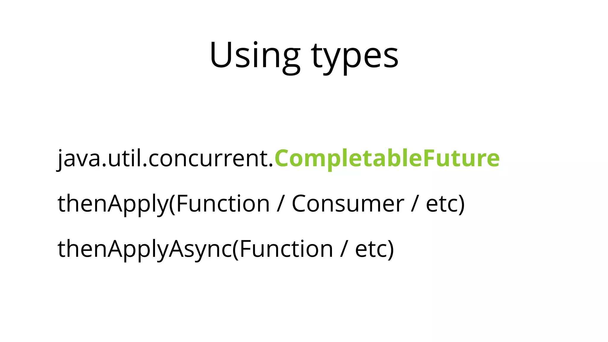 Using types
java.util.concurrent.CompletableFuture
thenApply(Function / Consumer / etc)
thenApplyAsync(Function / etc)
 
