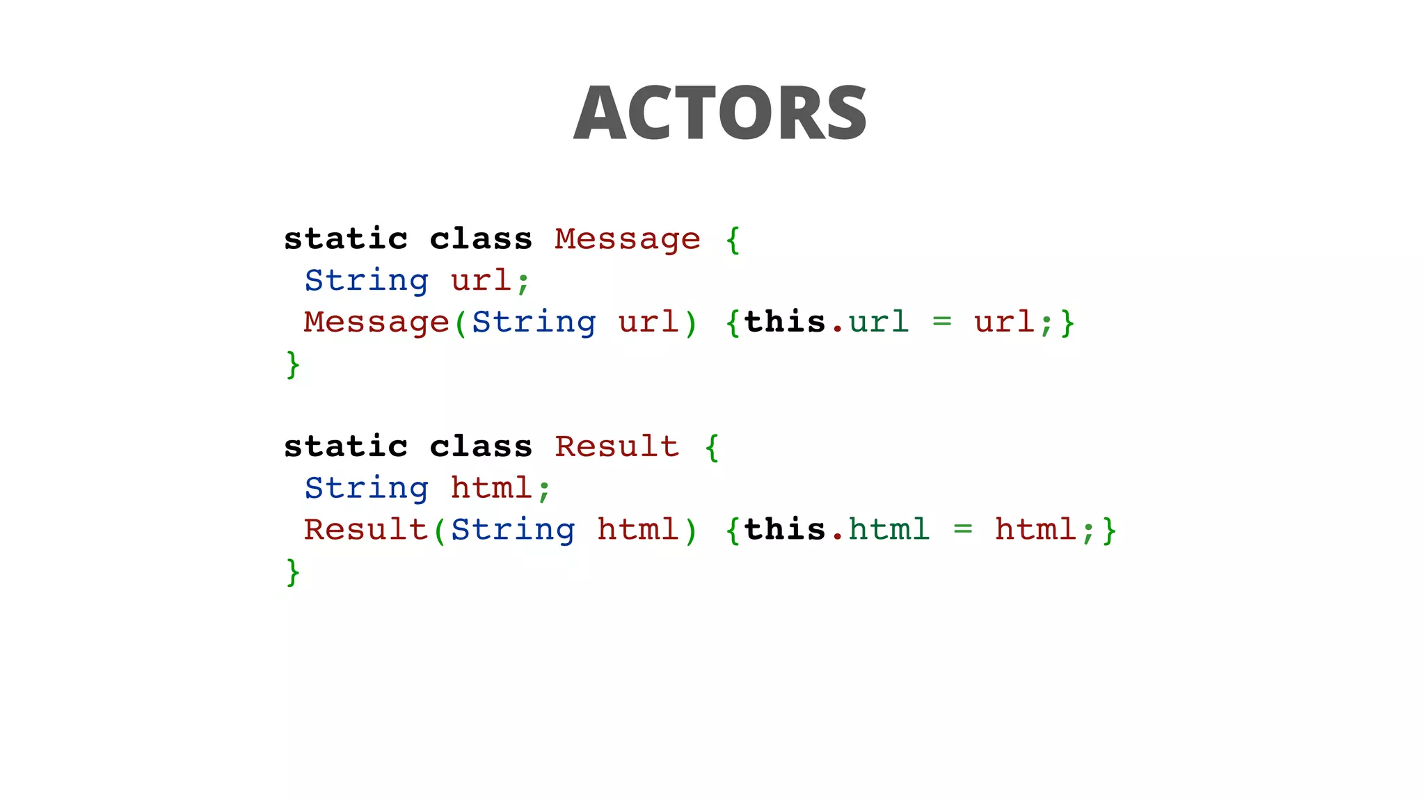 ACTORS
static class Message {
String url;
Message(String url) {this.url = url;}
}
static class Result {
String html;
Result(String html) {this.html = html;}
}
 