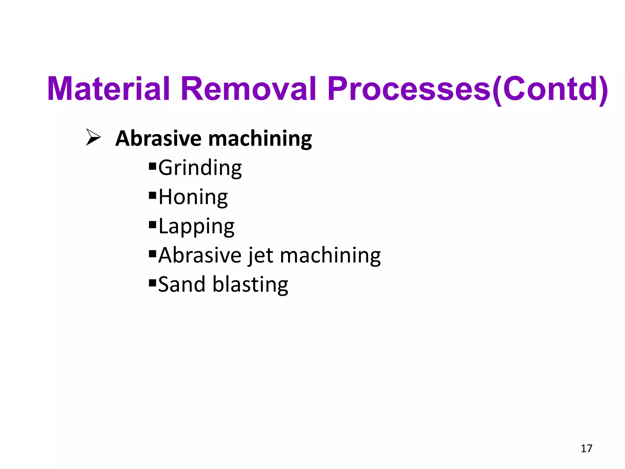 17
 Abrasive machining
Grinding
Honing
Lapping
Abrasive jet machining
Sand blasting
Material Removal Processes(Contd)
 