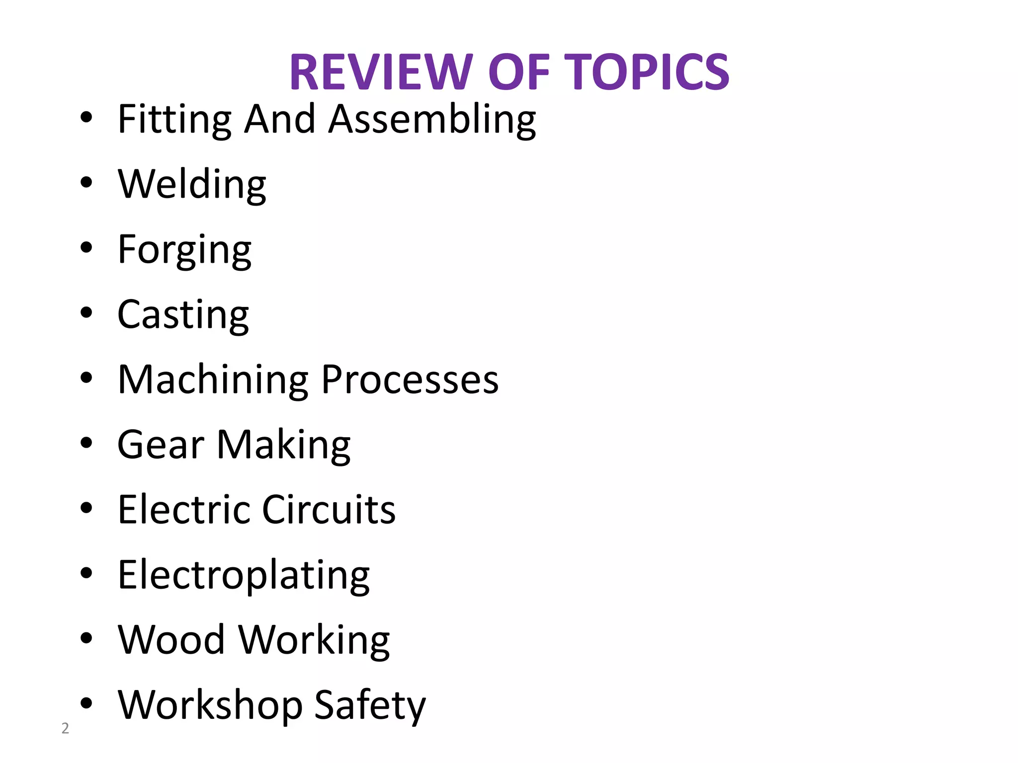REVIEW OF TOPICS
• Fitting And Assembling
• Welding
• Forging
• Casting
• Machining Processes
• Gear Making
• Electric Circuits
• Electroplating
• Wood Working
• Workshop Safety2
 