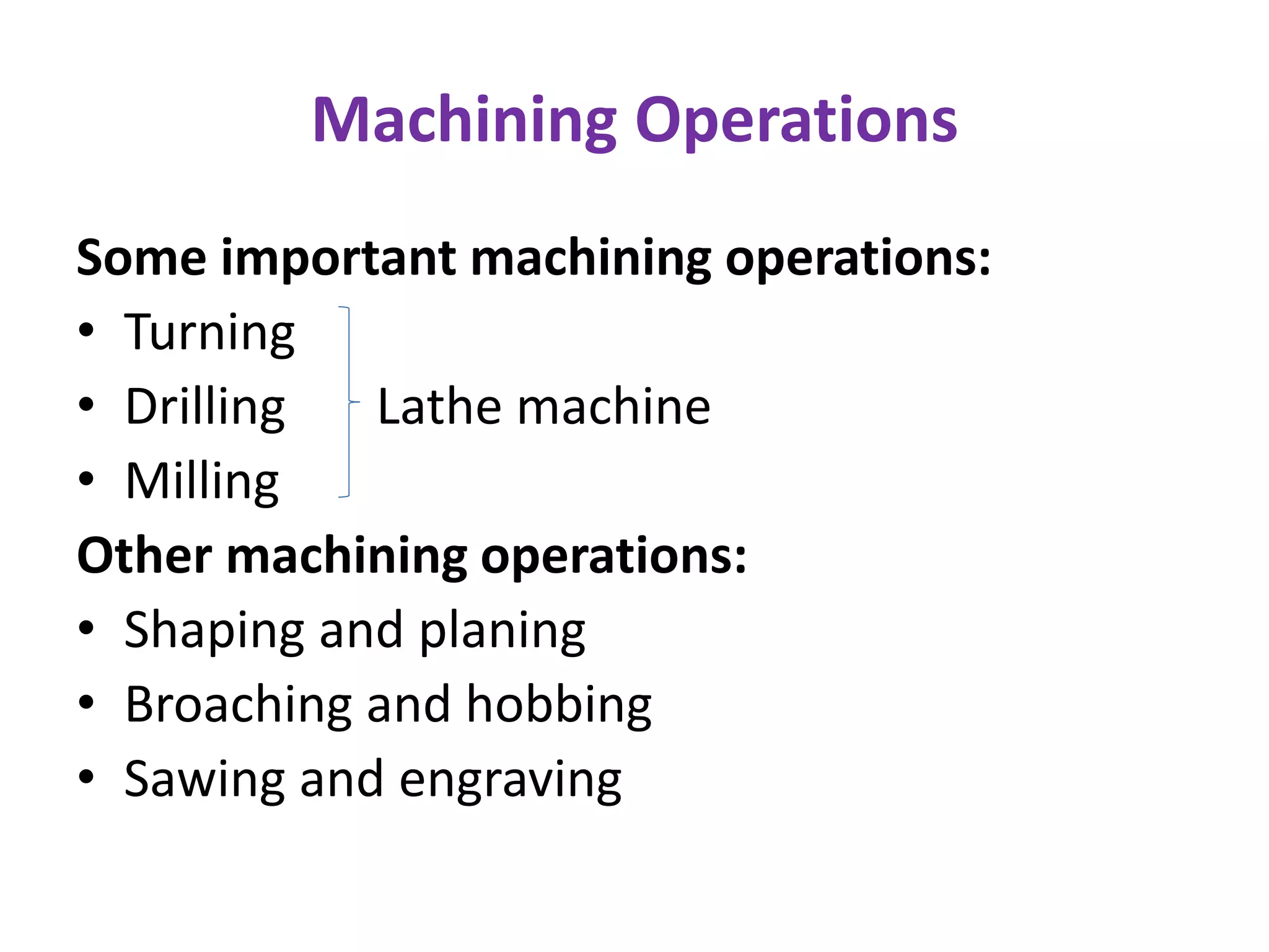 Machining Operations
Some important machining operations:
• Turning
• Drilling Lathe machine
• Milling
Other machining operations:
• Shaping and planing
• Broaching and hobbing
• Sawing and engraving
 