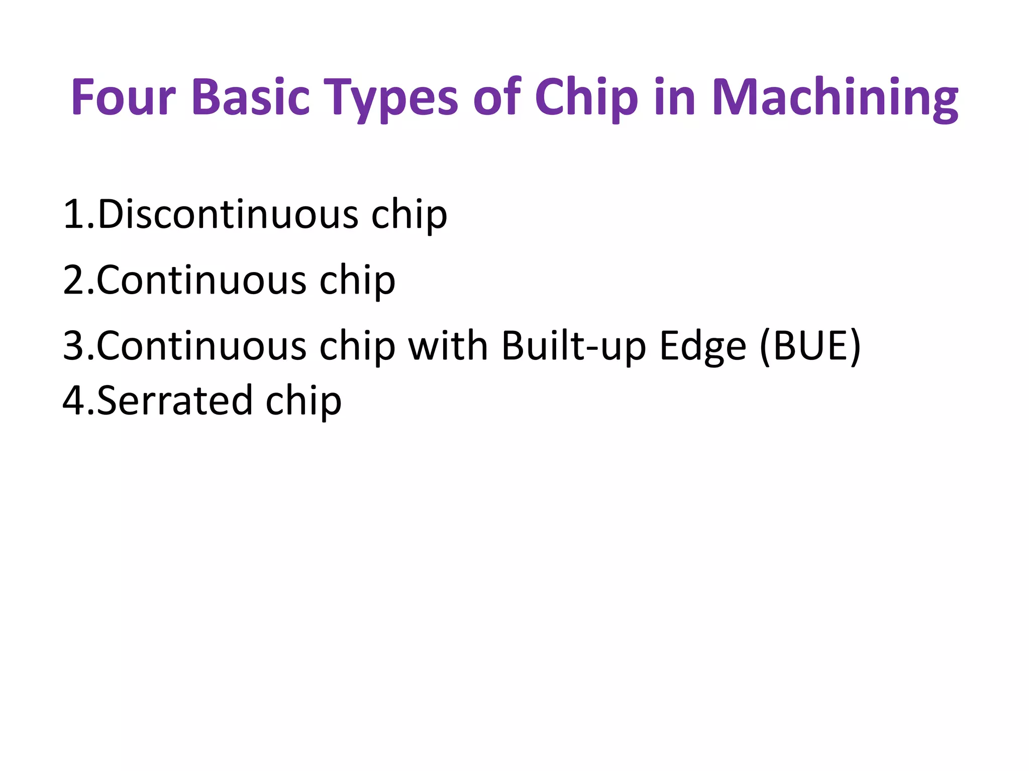 Four Basic Types of Chip in Machining
1.Discontinuous chip
2.Continuous chip
3.Continuous chip with Built-up Edge (BUE)
4.Serrated chip
 