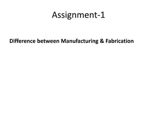 Assignment-1
Difference between Manufacturing & Fabrication
 