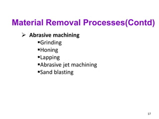 17
 Abrasive machining
Grinding
Honing
Lapping
Abrasive jet machining
Sand blasting
Material Removal Processes(Contd)
 