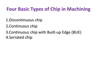 Four Basic Types of Chip in Machining
1.Discontinuous chip
2.Continuous chip
3.Continuous chip with Built-up Edge (BUE)
4.Serrated chip
 