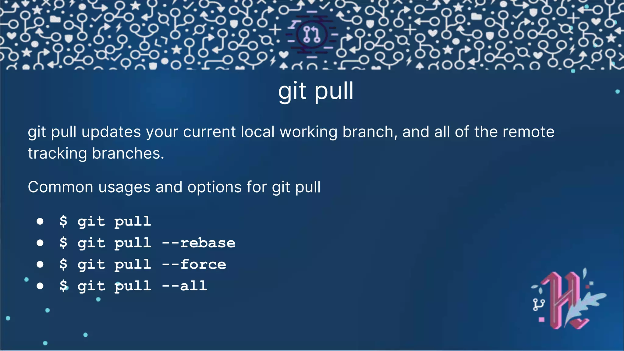 git pull git pull updates your current local working branch, and all of the remote tracking branches. Common usages and options for git pull ● $ git pull ● $ git pull --rebase ● $ git pull --force ● $ git pull --all 