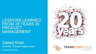 LESSONS LEARNED
FROM 20 YEARS IN
PRODUCT
MANAGEMENT
Saeed Khan
Founder, Transformation Labs
October 24, 2018
 