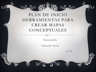 PLAN DE INICIO
HERRAMIENTAS PARA
CREAR MAPAS
CONCEPTUALES
Paula pinilla
Sebastián rincón
11-03
 