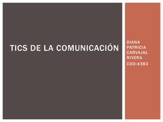 DIANA 
PATRICIA 
CARVAJAL 
RIVERA 
COD:4383 
TICS DE LA COMUNICACIÓN 
 