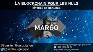 LA BLOCKCHAIN POUR LES NULS
MYTHES ET RÉALITÉS
Sébastien Bourguignon
@sebbourguignon
sebastien.bourguignon@margo-group.com
☎ +336 12 96 30 25
http://www.margo-group.com
 