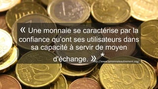 « Une monnaie se caractérise par la
confiance qu’ont ses utilisateurs dans
sa capacité à servir de moyen
d'échange. » ** h...