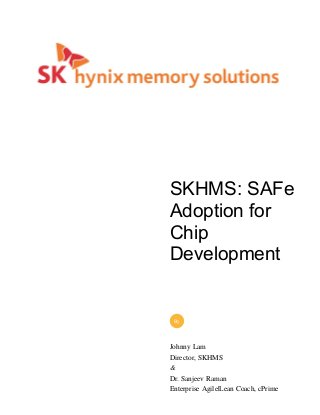 SKHMS: SAFe
Adoption for
Chip
Development
Johnny Lam
Director, SKHMS
&
Dr. Sanjeev Raman
Enterprise Agile|Lean Coach, cPrime
By
 