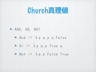 Church真理値
AND, OR, NOT
And := λp q.p q False
Or := λp q.p True q
Not := λp.p False True
 