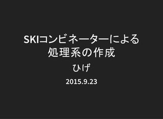 SKIコンビネーターによる
処理系の作成
ひげ
2015.9.23
 