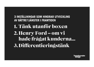 3 INSTÄLLNINGAR SOM HINDRAR UTVECKLING
AV BÄTTRE TJÄNSTER I FRAMTIDEN

1.  Tänk utanför boxen
2. Henry Ford – om vi
    hade frågat kunderna...
3. Differentieringstänk
 