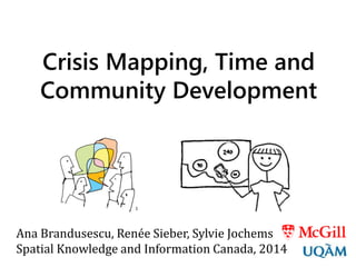 Crisis Mapping, Time and
Community Development
Ana Brandusescu, Renée Sieber, Sylvie Jochems
Spatial Knowledge and Information Canada, 2014
1
 