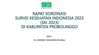 RAPAT KORDINASI
SURVEI KESEHATAN INDONESIA 2023
(SKI 2023)
DI KABUPATEN PROBOLINGGO
Oleh :
Dr. SHODIQ TJAHJONO,M.MKes
 