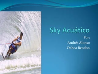Sky Acuático  Por:  Andrés Alonso  Ochoa Rendón 
