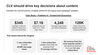 CLV should drive key decisions about content
Slide 56
Consider the ‘Unit Economics’ of digital content for this typical lo...
