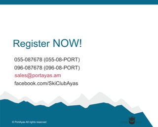 Register NOW! 
055-087678 (055-08-PORT) 
PORT 
096-087678 (096-08-PORT) 
sales@portayas.am 
facebook.com/SkiClubAyas 
? PortAyas All rights reserved 
