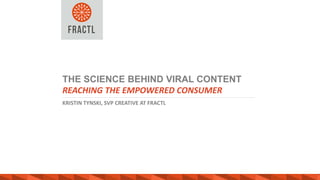 KRISTIN TYNSKI, SVP CREATIVE AT FRACTL
THE SCIENCE BEHIND VIRAL CONTENT
REACHING THE EMPOWERED CONSUMER
 