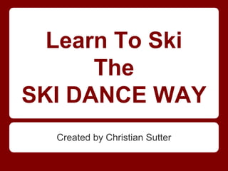 Learn To Ski
The
SKI DANCE WAY
Created by Christian Sutter
 